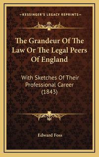 Cover image for The Grandeur of the Law or the Legal Peers of England: With Sketches of Their Professional Career (1843)