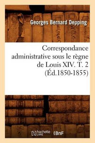 Correspondance Administrative Sous Le Regne de Louis XIV. T. 2 (Ed.1850-1855)