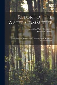 Cover image for Report of the Water Committee [microform]: Submitting the Reports of the Engineers on the New Water Works of Montreal