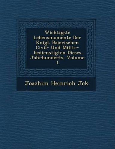 Wichtigste Lebensmomente Der K Nigl. Baierischen Civil- Und Milit R-Bedienstigten Dieses Jahrhunderts, Volume 1