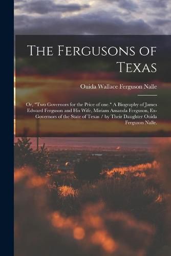 The Fergusons of Texas; or, Two Governors for the Price of One. A Biography of James Edward Ferguson and His Wife, Miriam Amanda Ferguson, Ex-governors of the State of Texas / by Their Daughter Ouida Ferguson Nalle.