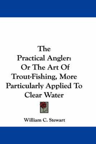Cover image for The Practical Angler: Or the Art of Trout-Fishing, More Particularly Applied to Clear Water