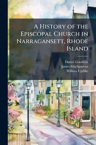 Cover image for A History of the Episcopal Church in Narragansett, Rhode Island: Including a History of Other Episcopal Churches in the State, Volume 1, Part 1