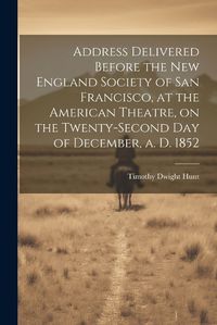 Cover image for Address Delivered Before the New England Society of San Francisco, at the American Theatre, on the Twenty-second day of December, a. d. 1852