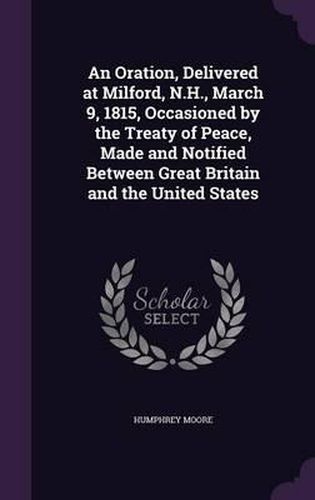 An Oration, Delivered at Milford, N.H., March 9, 1815, Occasioned by the Treaty of Peace, Made and Notified Between Great Britain and the United States