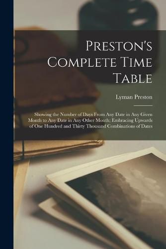 Cover image for Preston's Complete Time Table: Showing the Number of Days From Any Date in Any Given Month to Any Date in Any Other Month; Embracing Upwards of One Hundred and Thirty Thousand Combinations of Dates