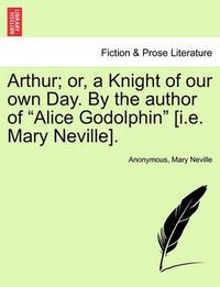 Cover image for Arthur; Or, a Knight of Our Own Day. by the Author of  Alice Godolphin  [I.E. Mary Neville].