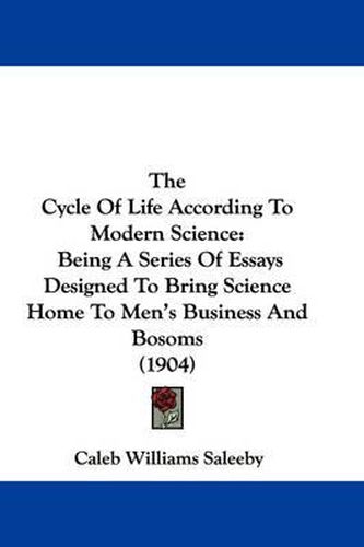 Cover image for The Cycle of Life According to Modern Science: Being a Series of Essays Designed to Bring Science Home to Men's Business and Bosoms (1904)