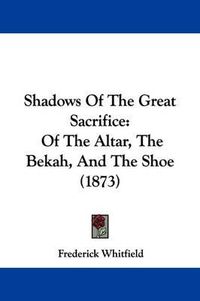 Cover image for Shadows of the Great Sacrifice: Of the Altar, the Bekah, and the Shoe (1873)