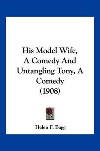 Cover image for His Model Wife, a Comedy and Untangling Tony, a Comedy (1908)