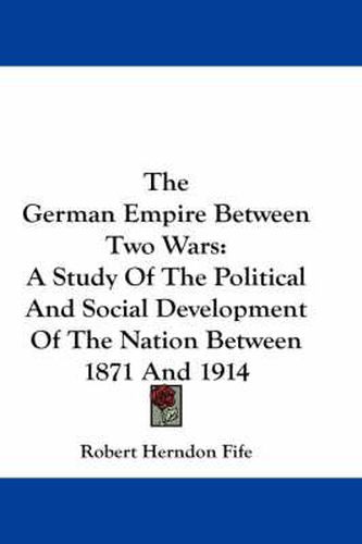 Cover image for The German Empire Between Two Wars: A Study of the Political and Social Development of the Nation Between 1871 and 1914