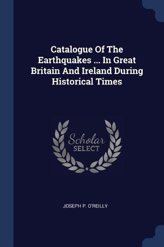 Cover image for Catalogue of the Earthquakes ... in Great Britain and Ireland During Historical Times