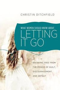 Cover image for What Women Should Know about Letting It Go: Breaking Free from the Power of Guilt, Discouragement, and Defeat