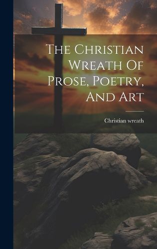 Cover image for The Christian Wreath Of Prose, Poetry, And Art