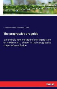 Cover image for The progressive art guide: an entirely new method of self-instruction on modern arts, shown in their progressive stages of completion