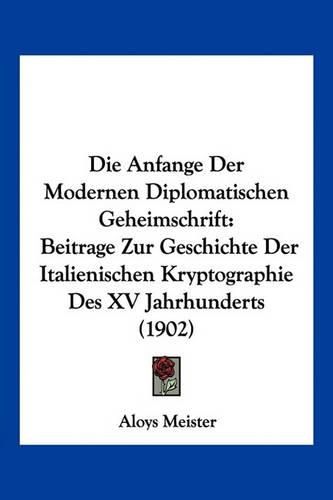 Cover image for Die Anfange Der Modernen Diplomatischen Geheimschrift: Beitrage Zur Geschichte Der Italienischen Kryptographie Des XV Jahrhunderts (1902)