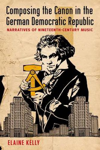 Cover image for Composing the Canon in the German Democratic Republic: Narratives of Nineteenth-Century Music