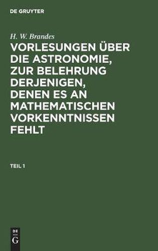 H. W. Brandes: Vorlesungen UEber Die Astronomie, Zur Belehrung Derjenigen, Denen Es an Mathematischen Vorkenntnissen Fehlt. Teil 1