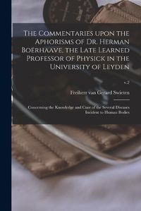 Cover image for The Commentaries Upon the Aphorisms of Dr. Herman Boerhaave, the Late Learned Professor of Physick in the University of Leyden