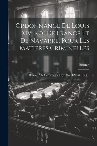 Cover image for Ordonnance De Louis Xiv, Roi De France Et De Navarre, Pour Les Matieres Criminelles