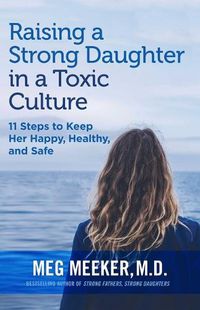 Cover image for Raising a Strong Daughter in a Toxic Culture: 11 Steps to Keep Her Happy, Healthy, and Safe