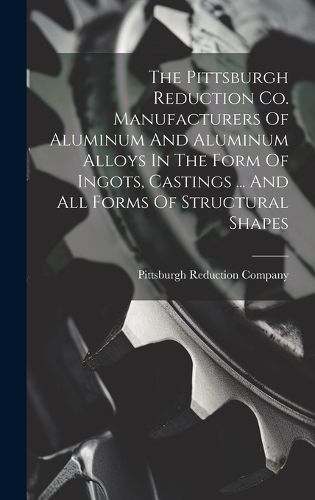 Cover image for The Pittsburgh Reduction Co. Manufacturers Of Aluminum And Aluminum Alloys In The Form Of Ingots, Castings ... And All Forms Of Structural Shapes