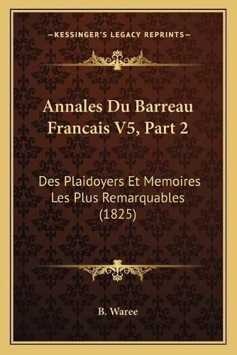 Cover image for Annales Du Barreau Francais V5, Part 2: Des Plaidoyers Et Memoires Les Plus Remarquables (1825)