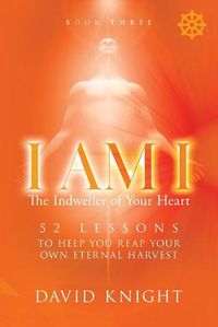 Cover image for I AM I The Indweller of Your Heart - Book Three: 52 Lessons to Help You Reach Your Own Eternal Harvest