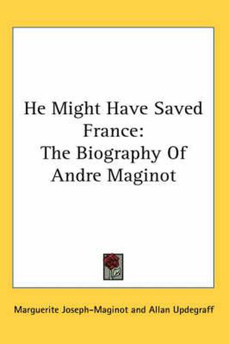 Cover image for He Might Have Saved France: The Biography of Andre Maginot