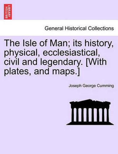 Cover image for The Isle of Man; Its History, Physical, Ecclesiastical, Civil and Legendary. [With Plates, and Maps.]