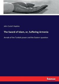 Cover image for The Sword of Islam, or, Suffering Armenia: Annals of the Turkish power and the Eastern question