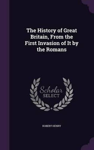 The History of Great Britain, from the First Invasion of It by the Romans