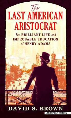 The Last American Aristocrat: The Brilliant Life and Improbable Education of Henry Adams