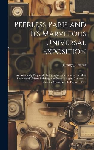 Cover image for Peerless Paris and Its Marvelous Universal Exposition; an Artistically Prepared Photographic Panorama of the Most Stately and Unique Buildings and Notable Sights Connected With the Great World's Fair of 1900 ..