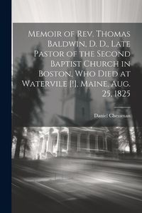 Cover image for Memoir of Rev. Thomas Baldwin, D. D., Late Pastor of the Second Baptist Church in Boston, Who Died at Watervile [!], Maine, Aug. 25, 1825