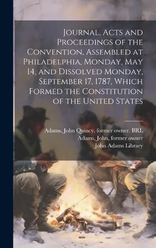 Cover image for Journal, Acts and Proceedings of the Convention, Assembled at Philadelphia, Monday, May 14, and Dissolved Monday, September 17, 1787, Which Formed the Constitution of the United States