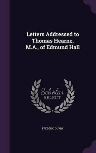 Cover image for Letters Addressed to Thomas Hearne, M.A., of Edmund Hall