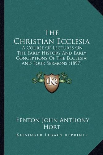 The Christian Ecclesia: A Course of Lectures on the Early History and Early Conceptions of the Ecclesia, and Four Sermons (1897)