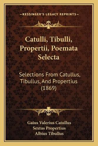 Catulli, Tibulli, Propertii, Poemata Selecta: Selections from Catullus, Tibullus, and Propertius (1869)