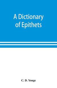 Cover image for A dictionary of epithets, classified according to their English meaning: being an appendix to the Latin Gradus.