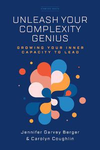 Cover image for Unleash Your Complexity Genius: Growing Your Inner Capacity to Lead