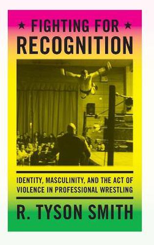 Cover image for Fighting for Recognition: Identity, Masculinity, and the Act of Violence in Professional Wrestling