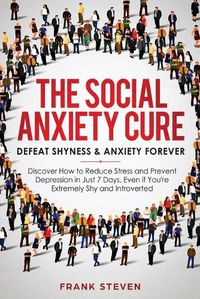 Cover image for The Social Anxiety Cure: Defeat Shyness & Anxiety Forever: Discover How to Reduce Stress and Prevent Depression in Just 7 Days, Even if You're Extremely Shy and Introverted