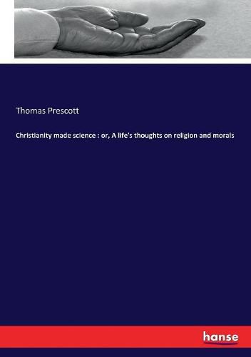 Cover image for Christianity made science: or, A life's thoughts on religion and morals