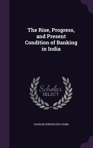 Cover image for The Rise, Progress, and Present Condition of Banking in India