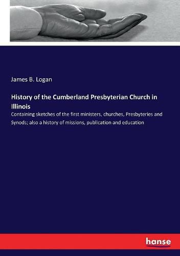 History of the Cumberland Presbyterian Church in Illinois: Containing sketches of the first ministers, churches, Presbyteries and Synods; also a history of missions, publication and education