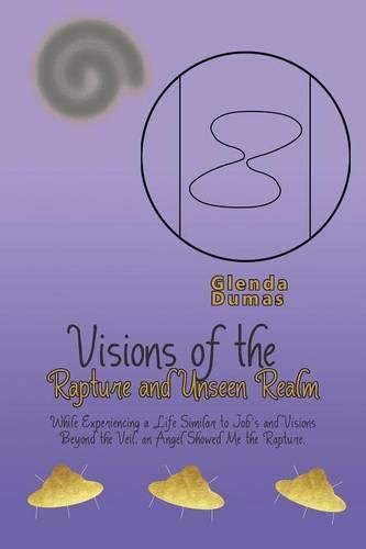 Cover image for Visions of the Rapture and Unseen Realm: While Experiencing a Life Similar to Job's and Visions Beyond the Veil, an Angel Showed Me the Rapture.