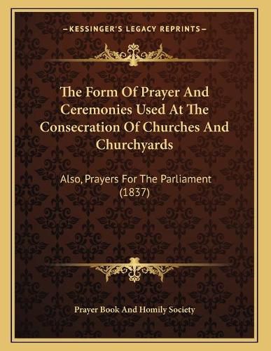 Cover image for The Form of Prayer and Ceremonies Used at the Consecration of Churches and Churchyards: Also, Prayers for the Parliament (1837)