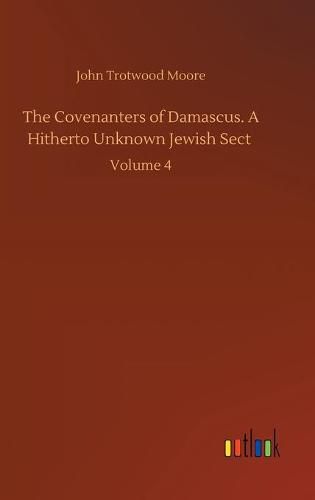 The Covenanters of Damascus. A Hitherto Unknown Jewish Sect: Volume 4