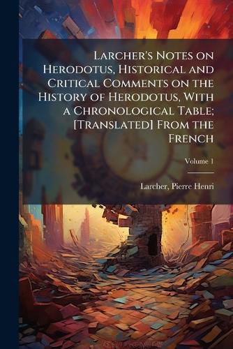 Cover image for Larcher's Notes on Herodotus, Historical and Critical Comments on the History of Herodotus, with a Chronological Table; [Translated] from the French Volume 1